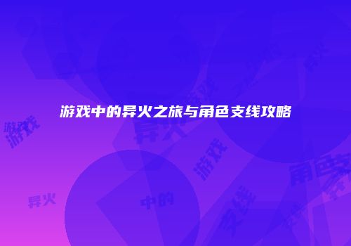 游戏中的异火之旅与角色支线攻略