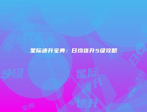 星际速升宝典：日均连升5级攻略
