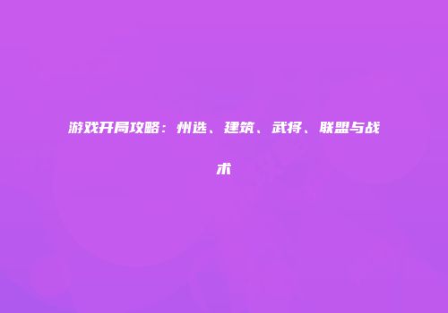 游戏开局攻略：州选、建筑、武将、联盟与战术