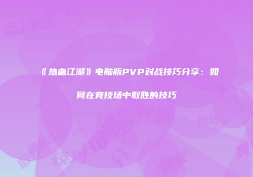 《热血江湖》电脑版PVP对战技巧分享：如何在竞技场中取胜的技巧