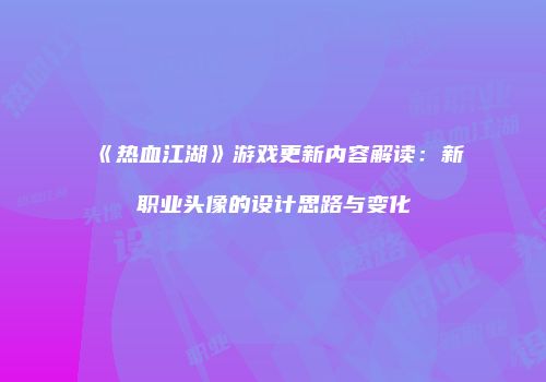 《热血江湖》游戏更新内容解读：新职业头像的设计思路与变化