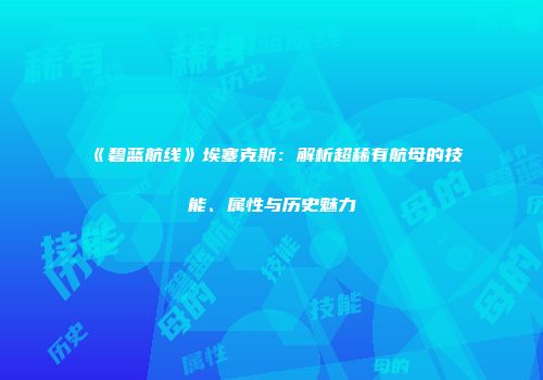 《碧蓝航线》埃塞克斯：解析超稀有航母的技能、属性与历史魅力