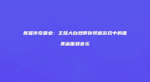 熊猫传奇霸业：主播大自然带你领略游戏中的唯美画面和音乐