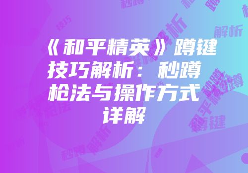 《和平精英》蹲键技巧解析：秒蹲枪法与操作方式详解