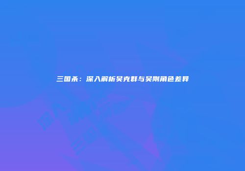 三国杀：深入解析吴克群与吴刚角色差异
