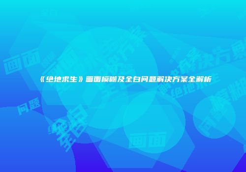 《绝地求生》画面模糊及全白问题解决方案全解析