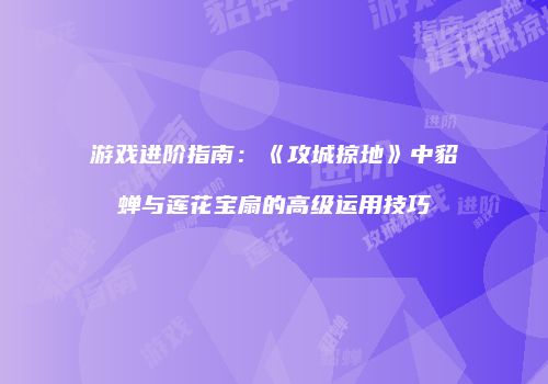游戏进阶指南：《攻城掠地》中貂蝉与莲花宝扇的高级运用技巧