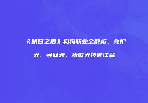 《明日之后》狗狗职业全解析：救护犬、寻回犬、抚慰犬技能详解