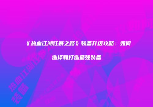 《热血江湖狂暴之路》装备升级攻略：如何选择和打造最强装备