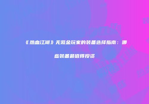 《热血江湖》无氪金玩家的装备选择指南:哪些装备最值得投资