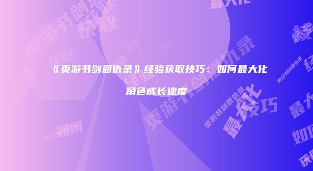 《页游书剑恩仇录》经验获取技巧：如何最大化角色成长速度