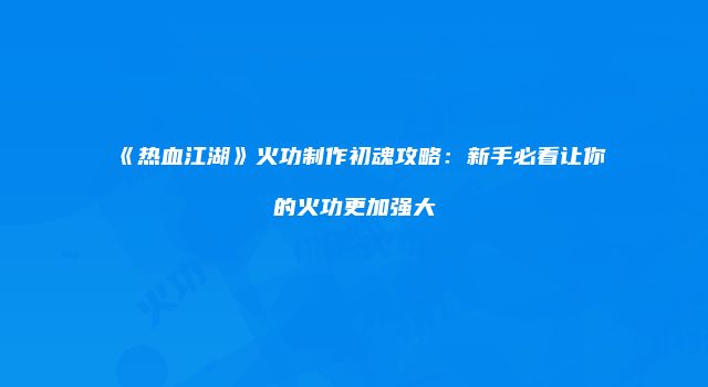 《热血江湖》火功制作初魂攻略：新手必看让你的火功更加强大