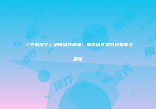 《绝地求生》枪械操作解析：射击模式与开枪现象全解析