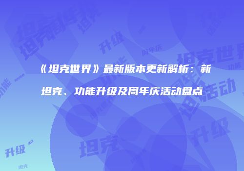 《坦克世界》最新版本更新解析：新坦克、功能升级及周年庆活动盘点
