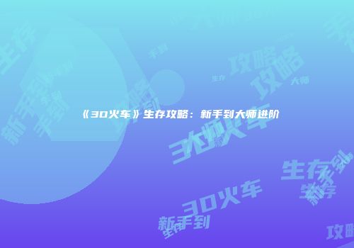 《3D火车》生存攻略：新手到大师进阶