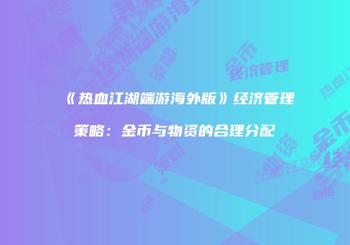 《热血江湖端游海外版》经济管理策略：金币与物资的合理分配