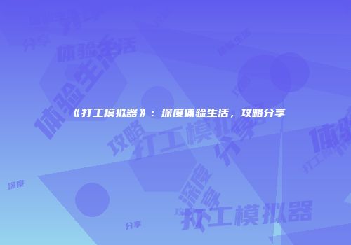 《打工模拟器》：深度体验生活，攻略分享