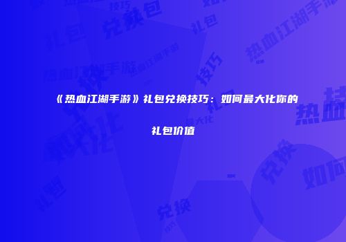 《热血江湖手游》礼包兑换技巧：如何最大化你的礼包价值