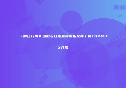 《明日方舟》国服与日服差异解析及新干员THRM-EX介绍