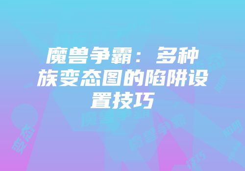 魔兽争霸：多种族变态图的陷阱设置技巧