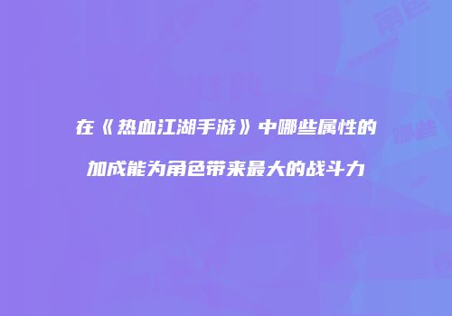 在《热血江湖手游》中哪些属性的加成能为角色带来最大的战斗力
