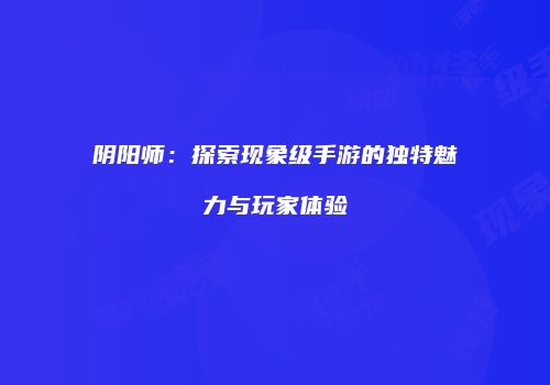 阴阳师：探索现象级手游的独特魅力与玩家体验