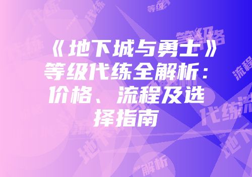 《地下城与勇士》等级代练全解析：价格、流程及选择指南