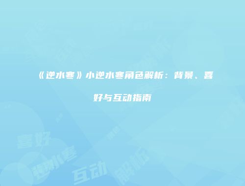 《逆水寒》小逆水寒角色解析：背景、喜好与互动指南