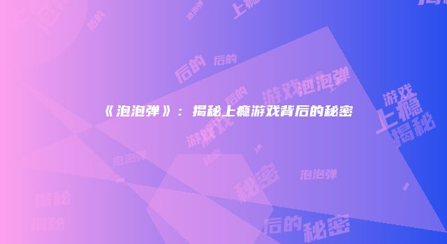 《泡泡弹》：揭秘上瘾游戏背后的秘密