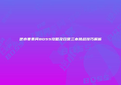 逆水寒素问BOSS攻略及日常三本挑战技巧解析