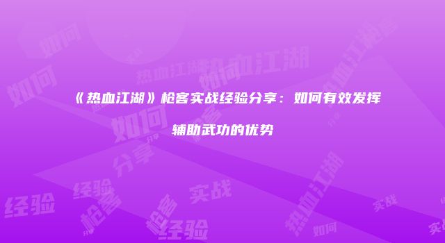 《热血江湖》枪客实战经验分享：如何有效发挥辅助武功的优势
