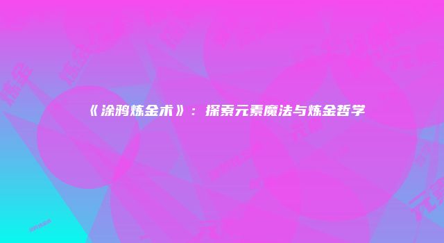 《涂鸦炼金术》：探索元素魔法与炼金哲学