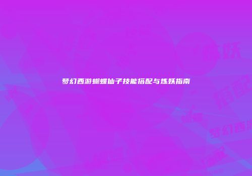 梦幻西游蝴蝶仙子技能搭配与炼妖指南