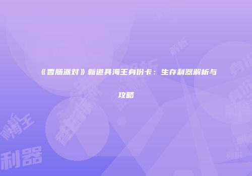 《香肠派对》新道具海王身份卡：生存利器解析与攻略