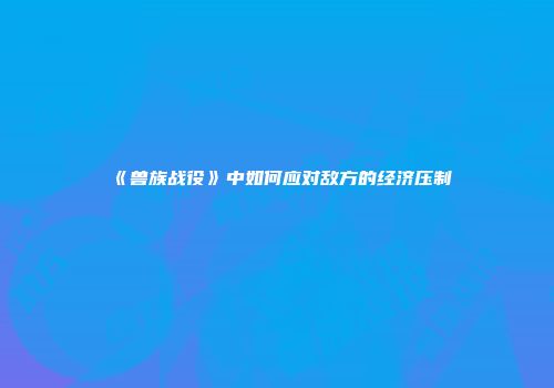 《兽族战役》中如何应对敌方的经济压制