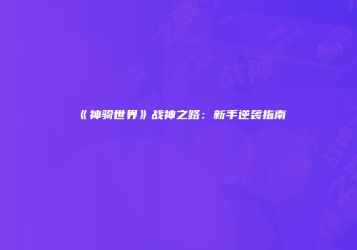 《神骑世界》战神之路：新手逆袭指南