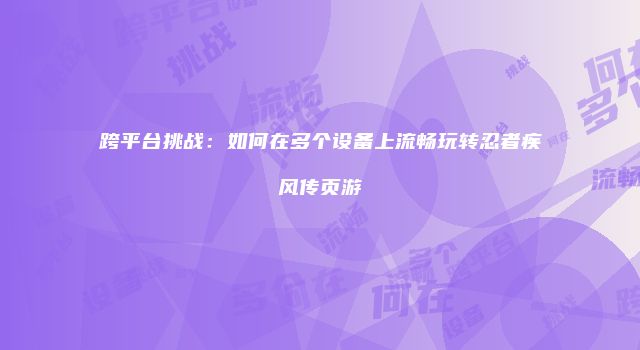 跨平台挑战：如何在多个设备上流畅玩转忍者疾风传页游