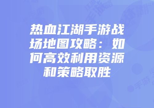 热血江湖手游战场地图攻略：如何高效利用资源和策略取胜