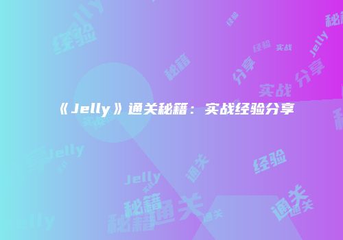 《Jelly》通关秘籍：实战经验分享