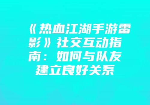 《热血江湖手游雷影》社交互动指南：如何与队友建立良好关系