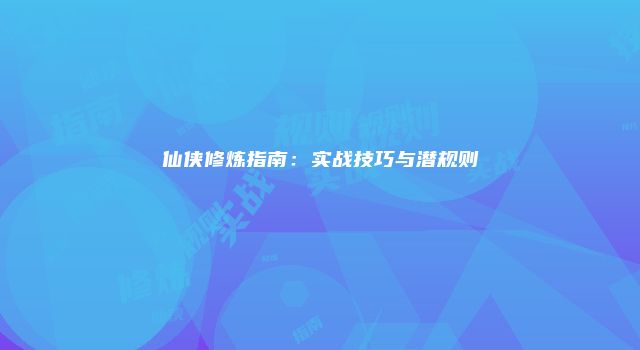 仙侠修炼指南：实战技巧与潜规则