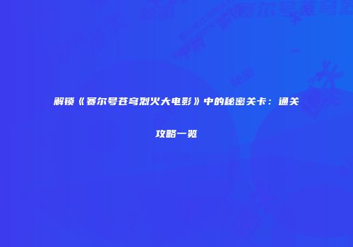 解锁《赛尔号苍穹烈火大电影》中的秘密关卡：通关攻略一览