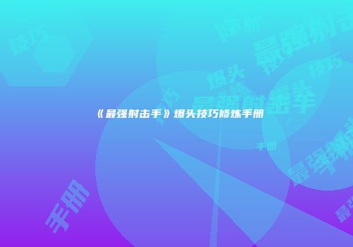 《最强射击手》爆头技巧修炼手册