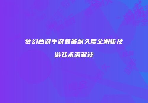 梦幻西游手游装备耐久度全解析及游戏术语解读
