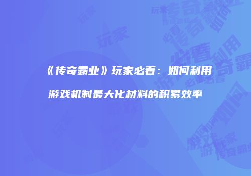 《传奇霸业》玩家必看：如何利用游戏机制最大化材料的积累效率