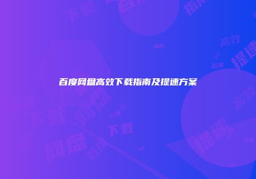 百度网盘高效下载指南及提速方案