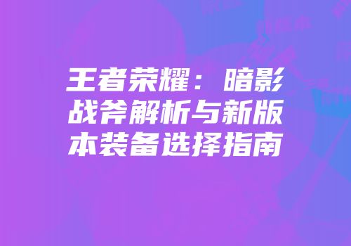 王者荣耀：暗影战斧解析与新版本装备选择指南