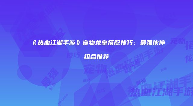 《热血江湖手游》宠物龙皇搭配技巧：最强伙伴组合推荐