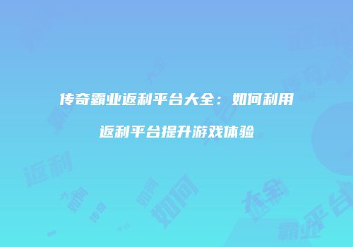 传奇霸业返利平台大全：如何利用返利平台提升游戏体验