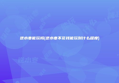 逆水寒能玩吗(逆水寒不花钱能玩到什么程度)